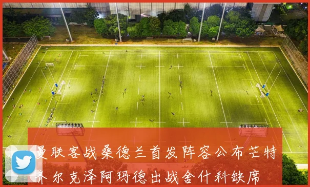 曼联客战桑德兰首发阵容公布芒特齐尔克泽阿玛德出战舍什科缺席
