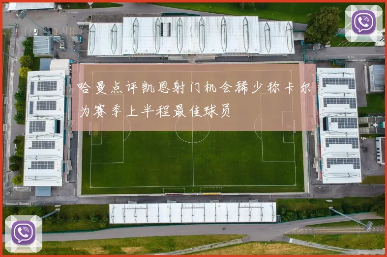 哈曼点评凯恩射门机会稀少称卡尔为赛季上半程最佳球员