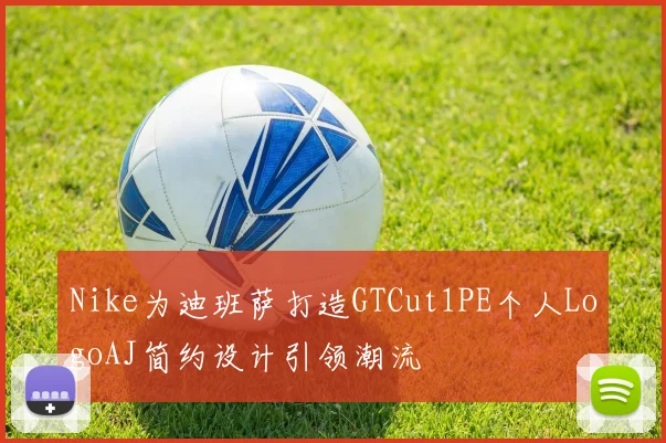 Nike为迪班萨打造GTCut1PE个人LogoAJ简约设计引领潮流