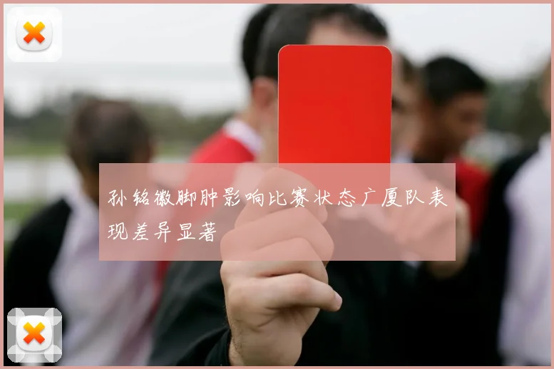 孙铭徽脚肿影响比赛状态广厦队表现差异显著