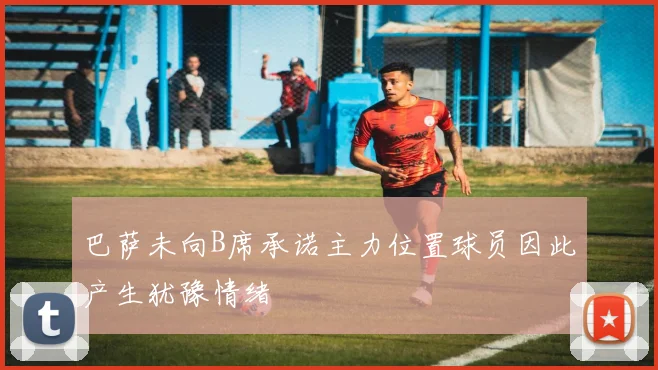 巴萨未向B席承诺主力位置球员因此产生犹豫情绪