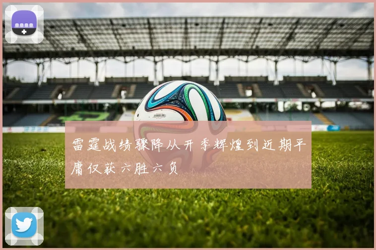 雷霆战绩骤降从开季辉煌到近期平庸仅获六胜六负