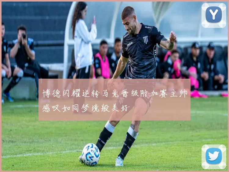 博德闪耀逆转马竞晋级附加赛主帅感叹如同梦境般美好