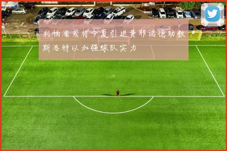 利物浦或将今夏引进费耶诺德助教斯洛特以加强球队实力