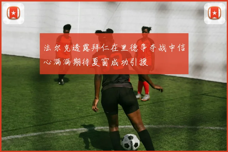法尔克透露拜仁在里德争夺战中信心满满期待夏窗成功引援