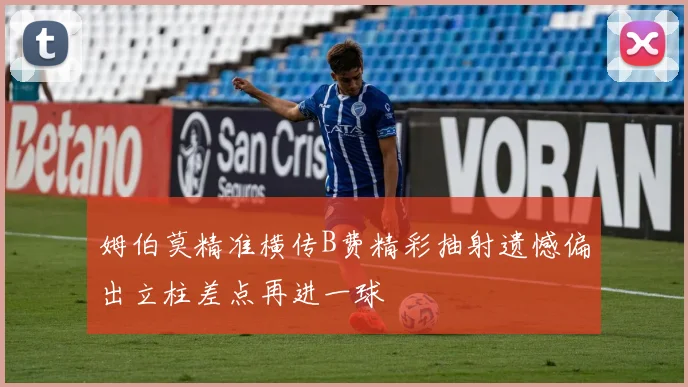 姆伯莫精准横传B费精彩抽射遗憾偏出立柱差点再进一球