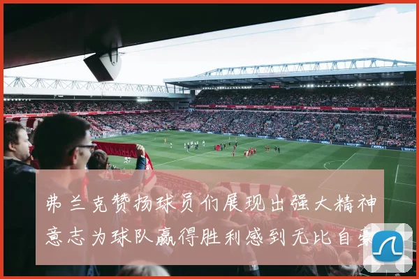 弗兰克赞扬球员们展现出强大精神意志为球队赢得胜利感到无比自豪