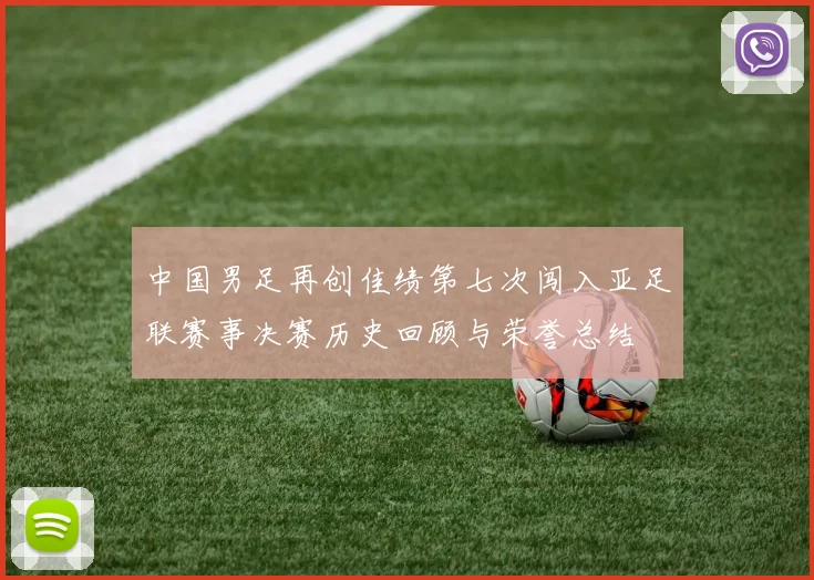 中国男足再创佳绩第七次闯入亚足联赛事决赛历史回顾与荣誉总结