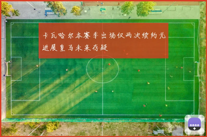 卡瓦哈尔本赛季出场仅两次续约无进展皇马未来存疑