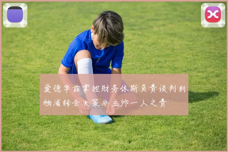 爱德华兹掌控财务休斯负责谈判利物浦转会决策非主帅一人之责