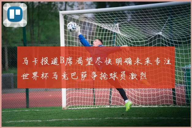 马卡报道B席渴望尽快明确未来专注世界杯马竞巴萨争抢球员激烈