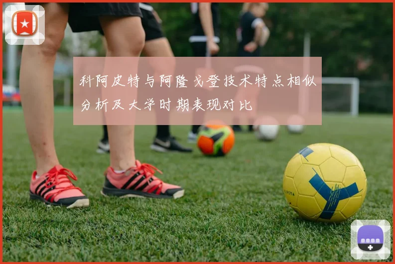 科阿皮特与阿隆戈登技术特点相似分析及大学时期表现对比
