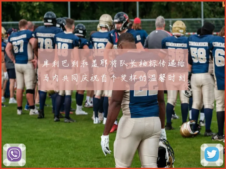 库利巴利和盖耶将队长袖标传递给马内共同庆祝首个奖杯的温馨时刻
