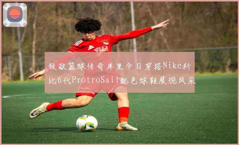 致敬篮球传奇库里今日穿搭Nike科比6代ProtroSail配色球鞋展现风采