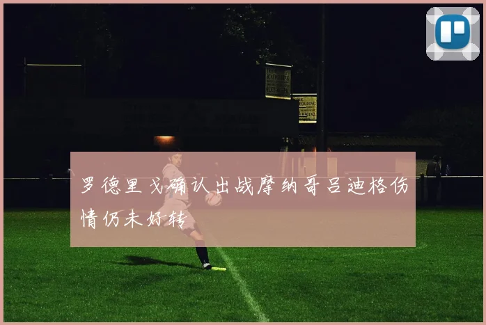 罗德里戈确认出战摩纳哥吕迪格伤情仍未好转