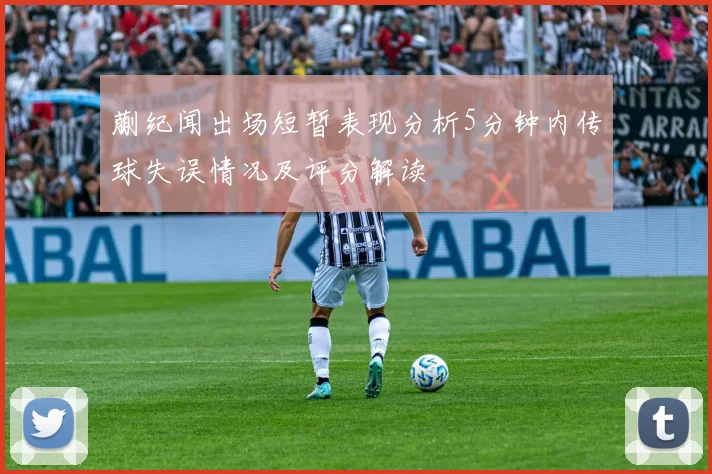 蒯纪闻出场短暂表现分析5分钟内传球失误情况及评分解读