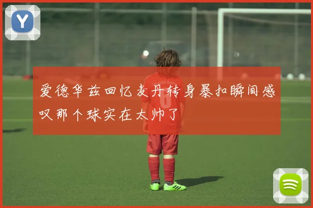 爱德华兹回忆麦丹转身暴扣瞬间感叹那个球实在太帅了