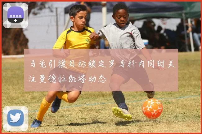 马竞引援目标锁定罗马科内同时关注曼德拉凯塔动态