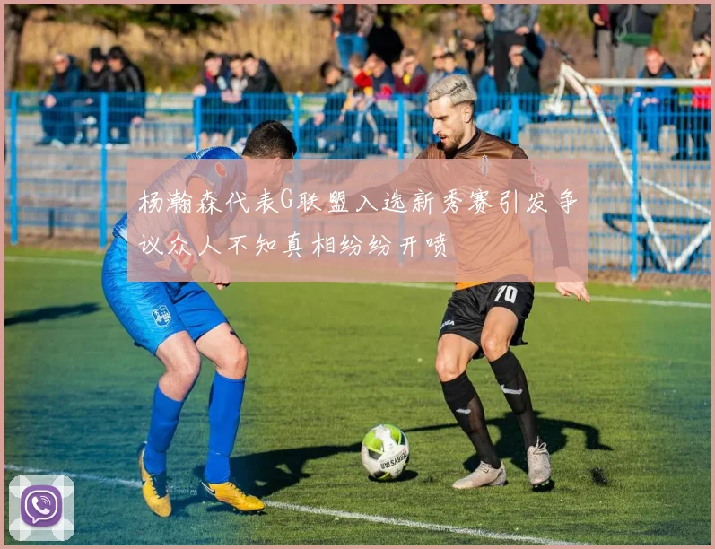 杨瀚森代表G联盟入选新秀赛引发争议众人不知真相纷纷开喷