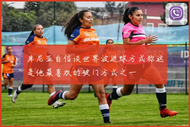 库尼亚自信谈世界波进球方式称这是他最喜欢的破门方式之一
