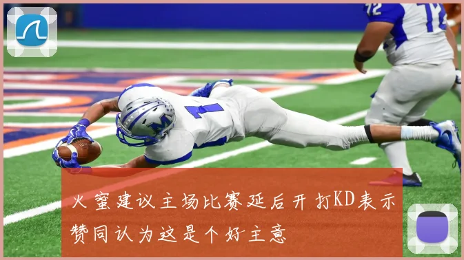 火蜜建议主场比赛延后开打KD表示赞同认为这是个好主意