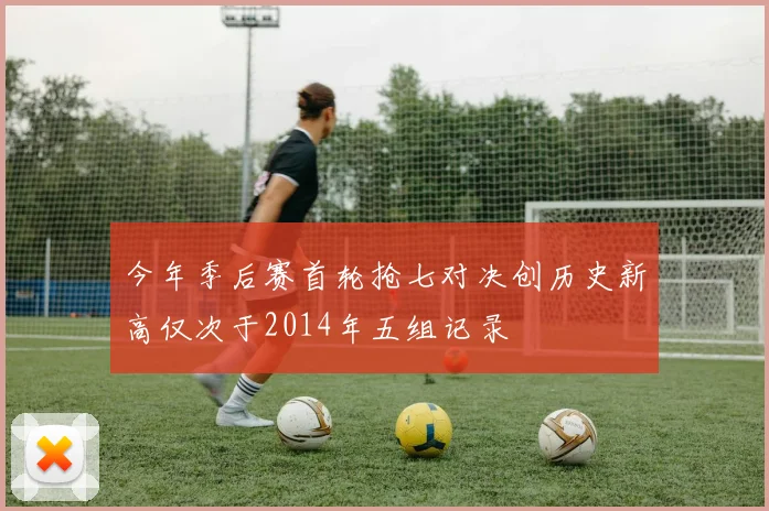 今年季后赛首轮抢七对决创历史新高仅次于2014年五组记录