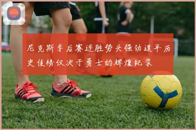 尼克斯季后赛连胜势头强劲追平历史佳绩仅次于勇士的辉煌纪录