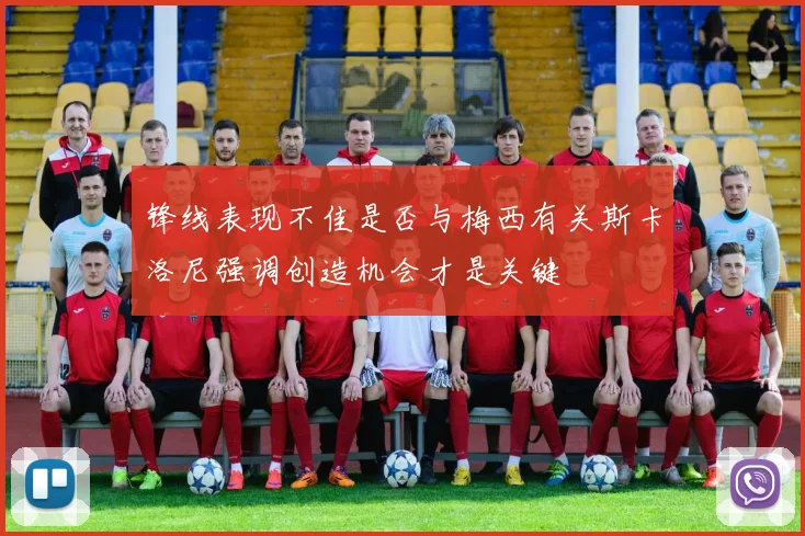 锋线表现不佳是否与梅西有关斯卡洛尼强调创造机会才是关键