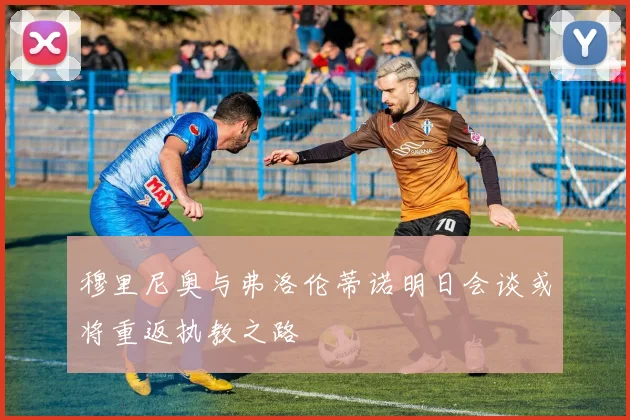 穆里尼奥与弗洛伦蒂诺明日会谈或将重返执教之路