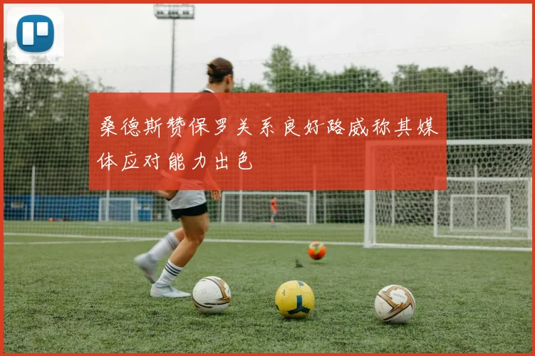 桑德斯赞保罗关系良好路威称其媒体应对能力出色